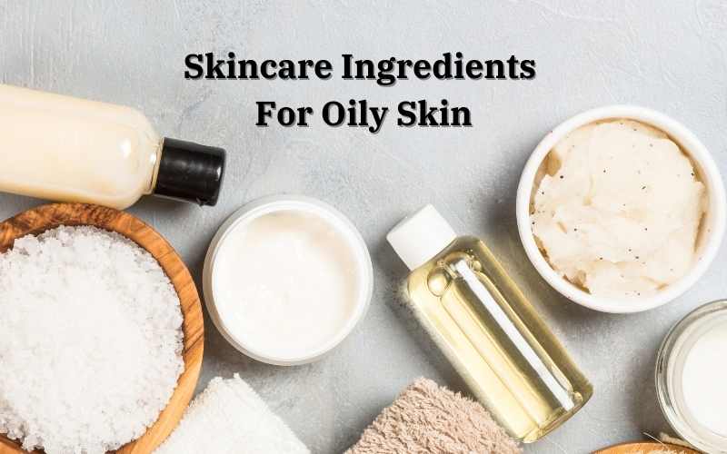 Skincare Ingredients For Oily Skin