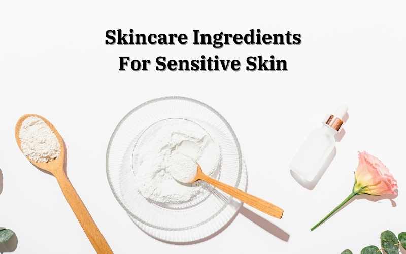 Skincare Ingredients For Sensitive Skin